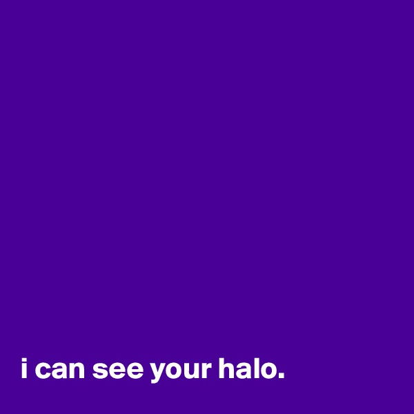 










i can see your halo.