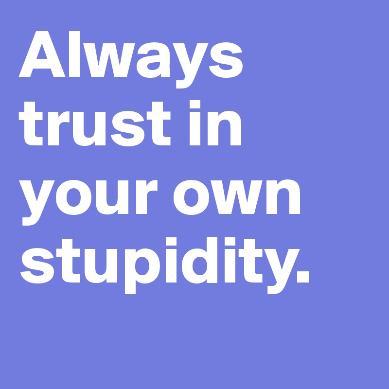 Always trust in your own stupidity. 
