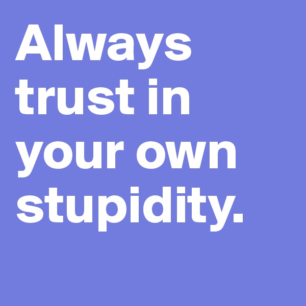 Always trust in your own stupidity. 
