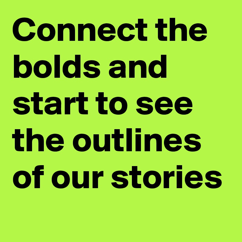 Connect the bolds and start to see the outlines of our stories