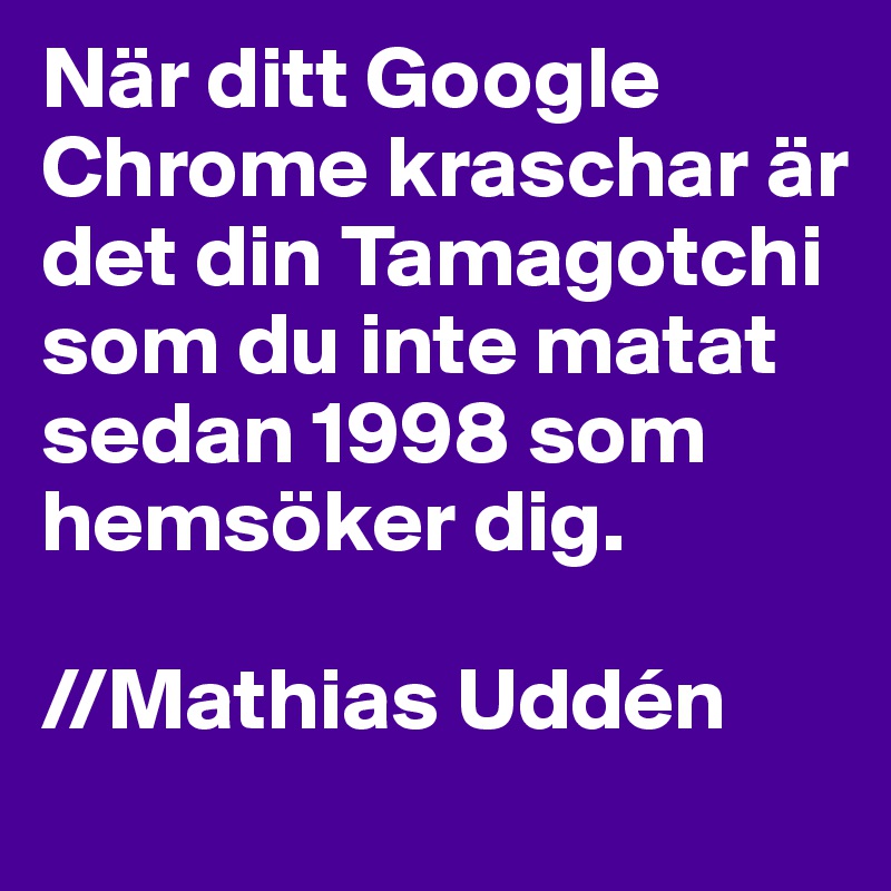 När ditt Google Chrome kraschar är det din Tamagotchi som du inte matat sedan 1998 som hemsöker dig.

//Mathias Uddén