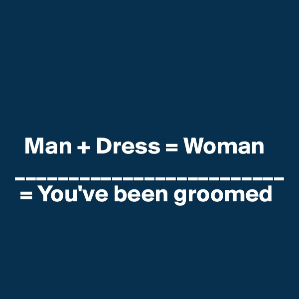 




  Man + Dress = Woman
_________________________
 = You've been groomed


