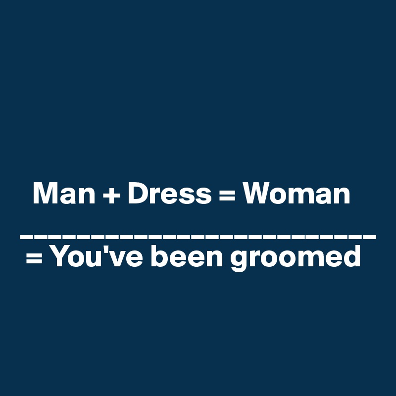 




  Man + Dress = Woman
_________________________
 = You've been groomed


