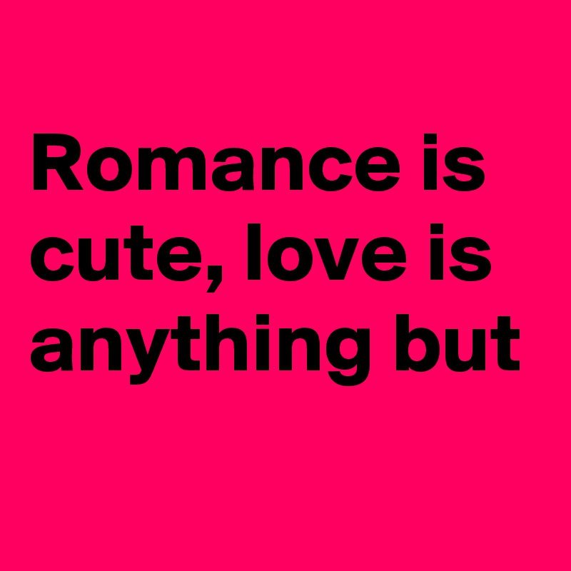 
Romance is cute, love is anything but
