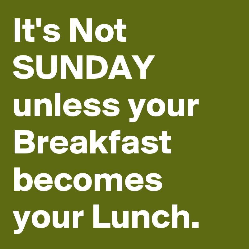 It's Not SUNDAY unless your Breakfast becomes your Lunch.