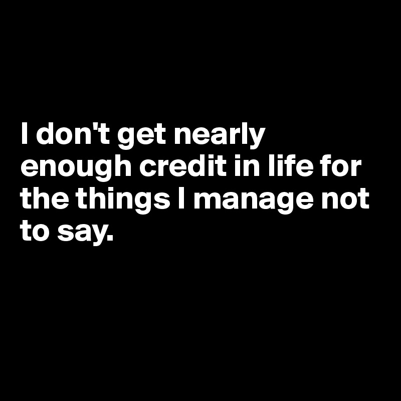 


I don't get nearly enough credit in life for the things I manage not to say. 



