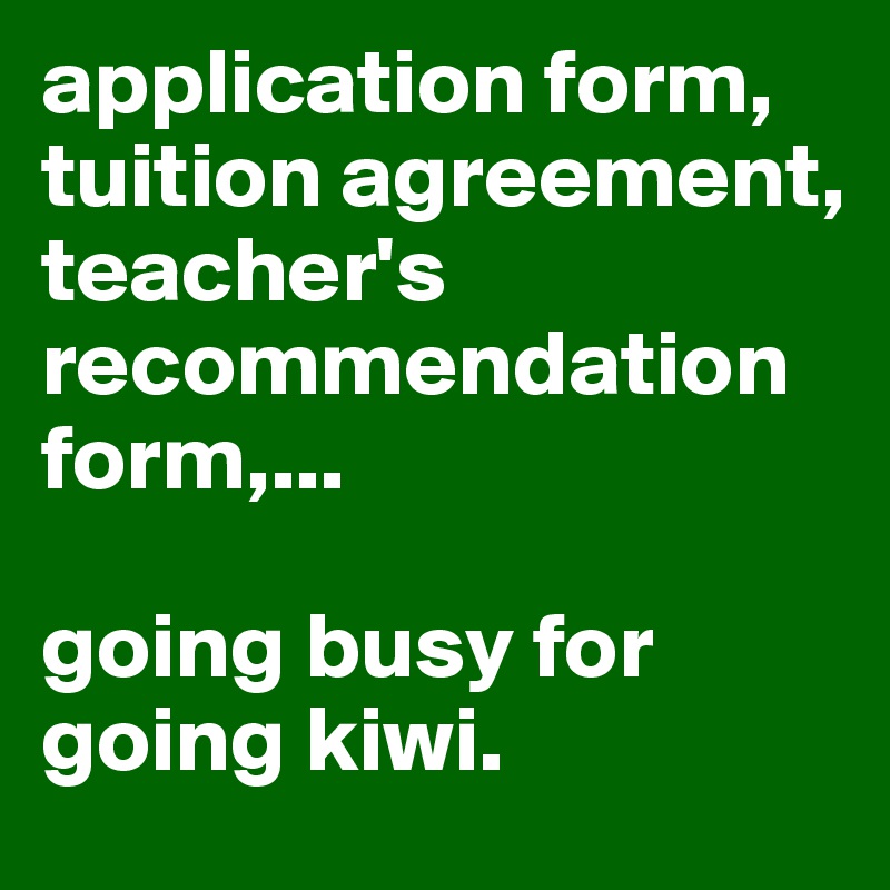 application form, tuition agreement, teacher's recommendation form,...

going busy for going kiwi. 