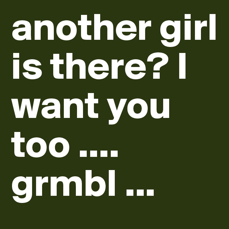 another girl is there? I want you too .... grmbl ...