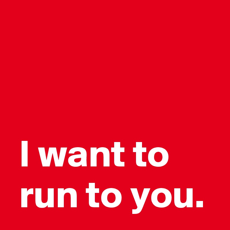 i-want-to-run-to-you-post-by-andshecame-on-boldomatic