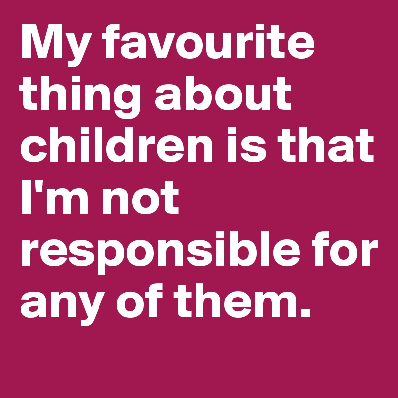 My favourite thing about children is that I'm not responsible for any of them. 