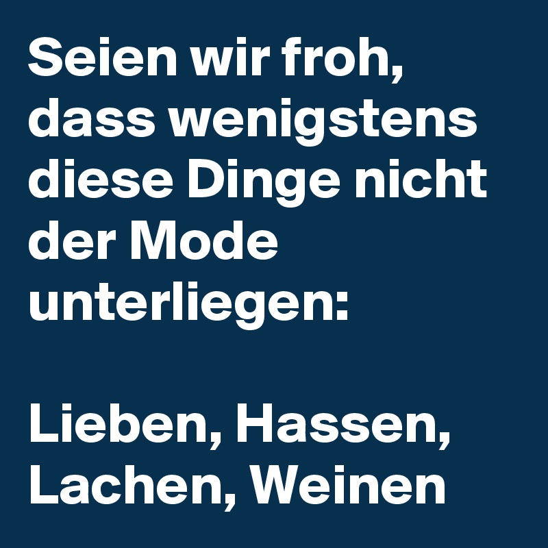 Seien wir froh, dass wenigstens diese Dinge nicht der Mode unterliegen:

Lieben, Hassen, Lachen, Weinen