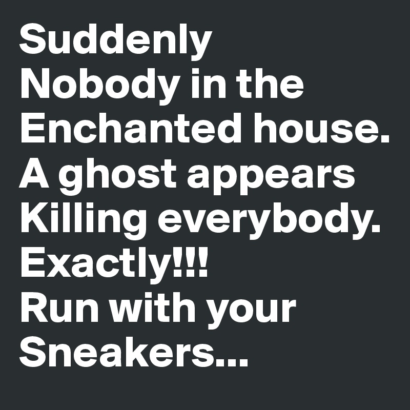 Suddenly
Nobody in the 
Enchanted house. 
A ghost appears 
Killing everybody.
Exactly!!!
Run with your
Sneakers...