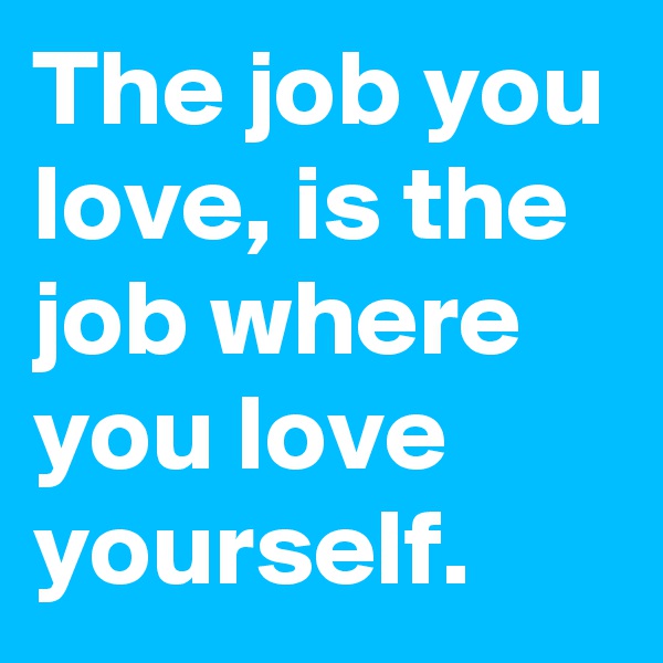 The job you love, is the job where you love yourself.