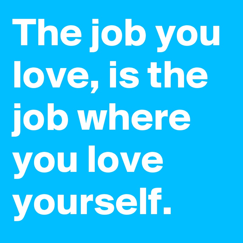 The job you love, is the job where you love yourself.