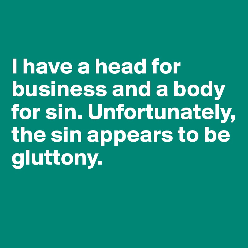 

I have a head for business and a body for sin. Unfortunately, the sin appears to be gluttony.

