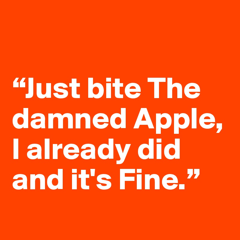

“Just bite The damned Apple, 
I already did and it's Fine.”
