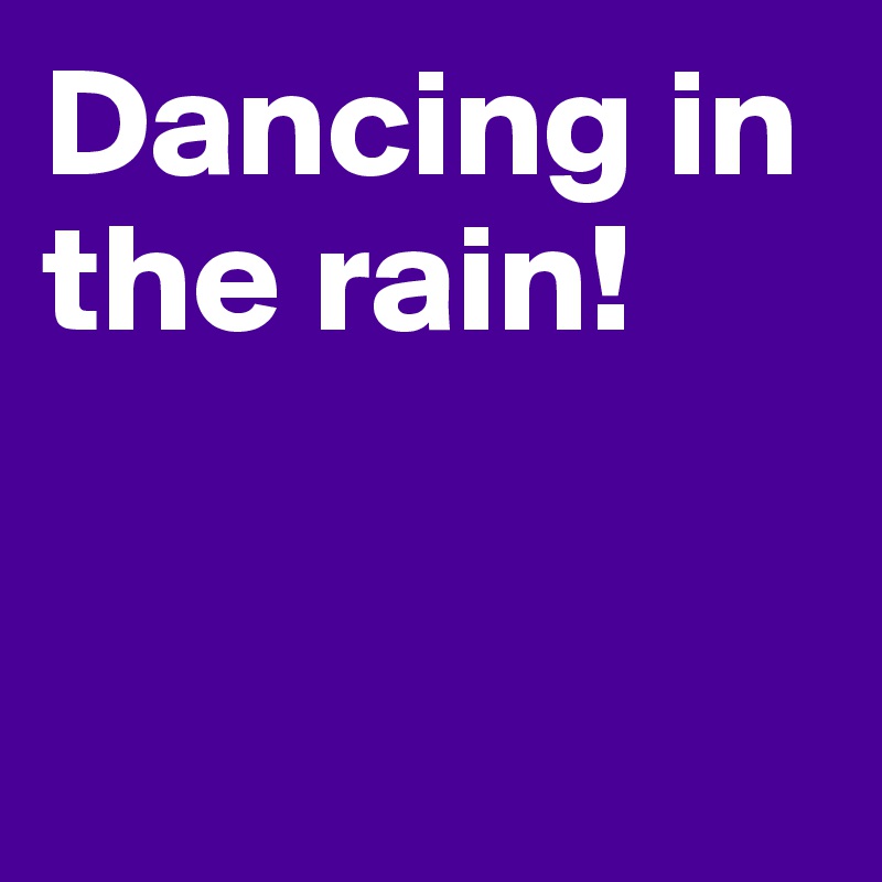 Dancing in the rain! 


