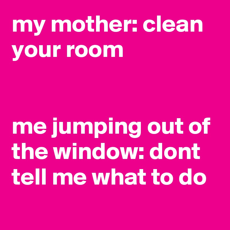 my mother: clean
your room


me jumping out of the window: dont tell me what to do 