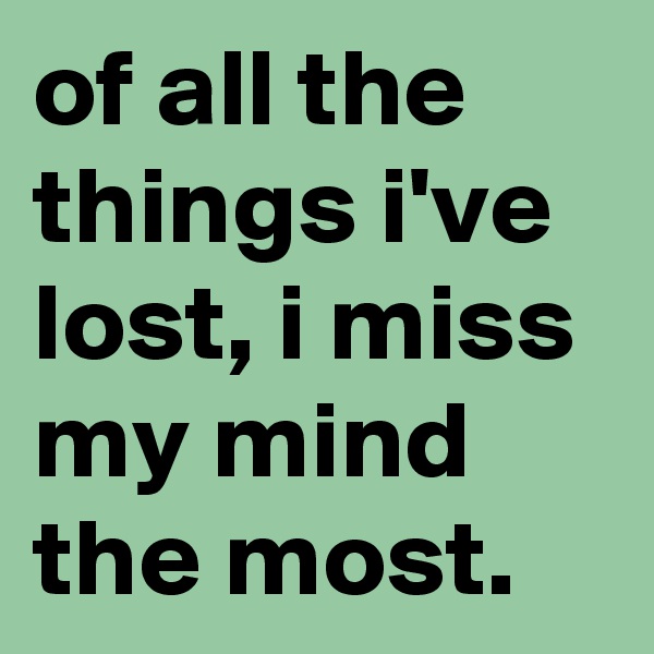 of all the things i've lost, i miss my mind the most.