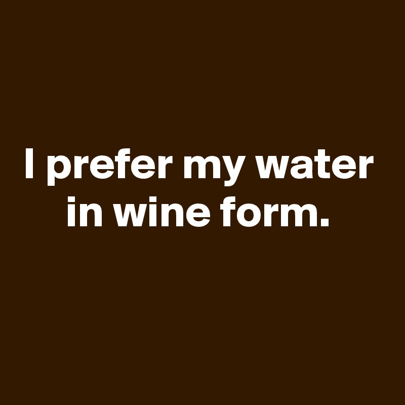 

I prefer my water in wine form.



