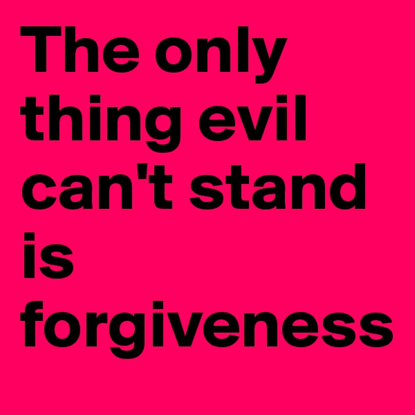 The only thing evil can't stand is forgiveness