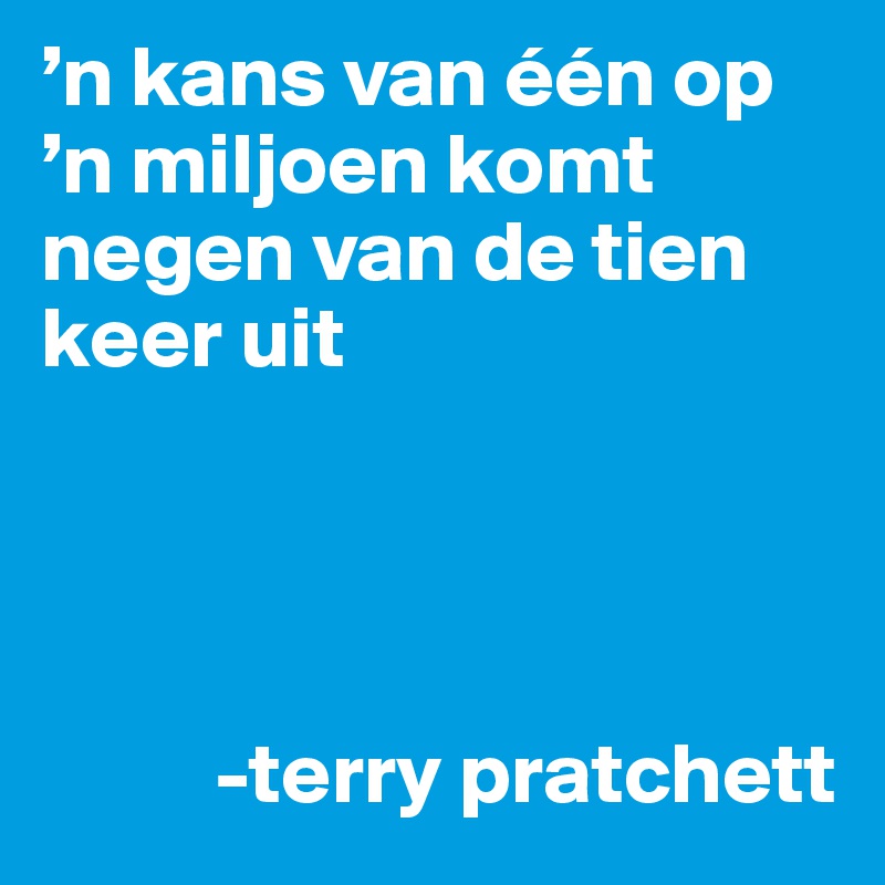 ’n kans van één op ’n miljoen komt negen van de tien keer uit




          -terry pratchett