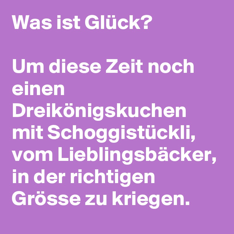 Was ist Glück? 

Um diese Zeit noch einen Dreikönigskuchen mit Schoggistückli, vom Lieblingsbäcker, in der richtigen Grösse zu kriegen.