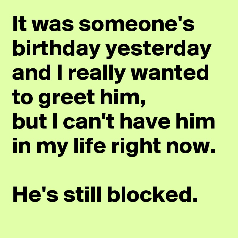 It was someone's 
birthday yesterday 
and I really wanted 
to greet him,
but I can't have him 
in my life right now.

He's still blocked.