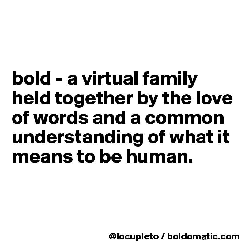 


bold - a virtual family held together by the love of words and a common understanding of what it means to be human. 


