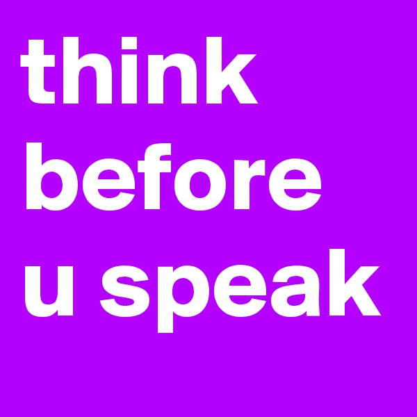 think before u speak