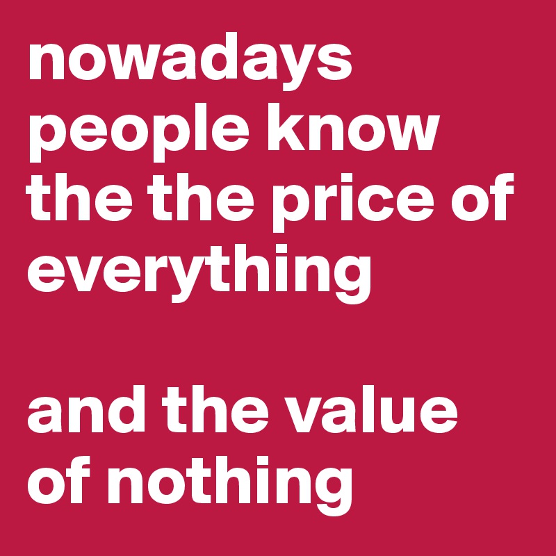 nowadays people know the the price of everything

and the value of nothing