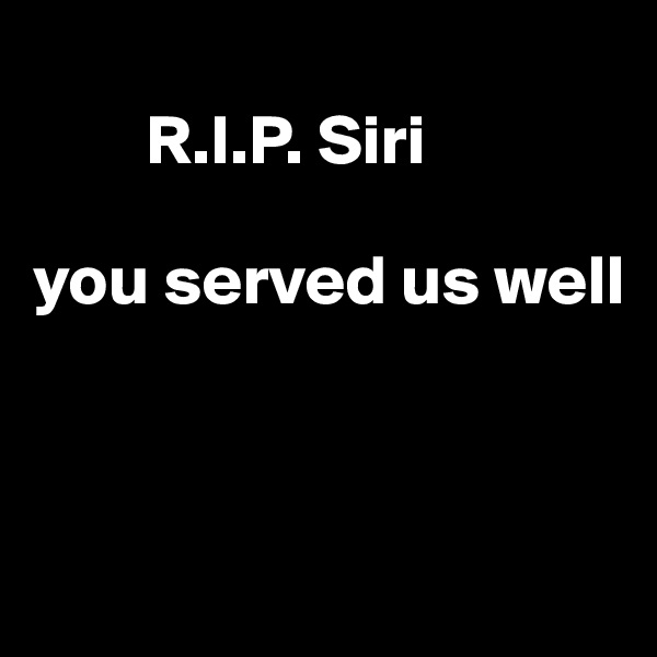 
        R.I.P. Siri

you served us well



