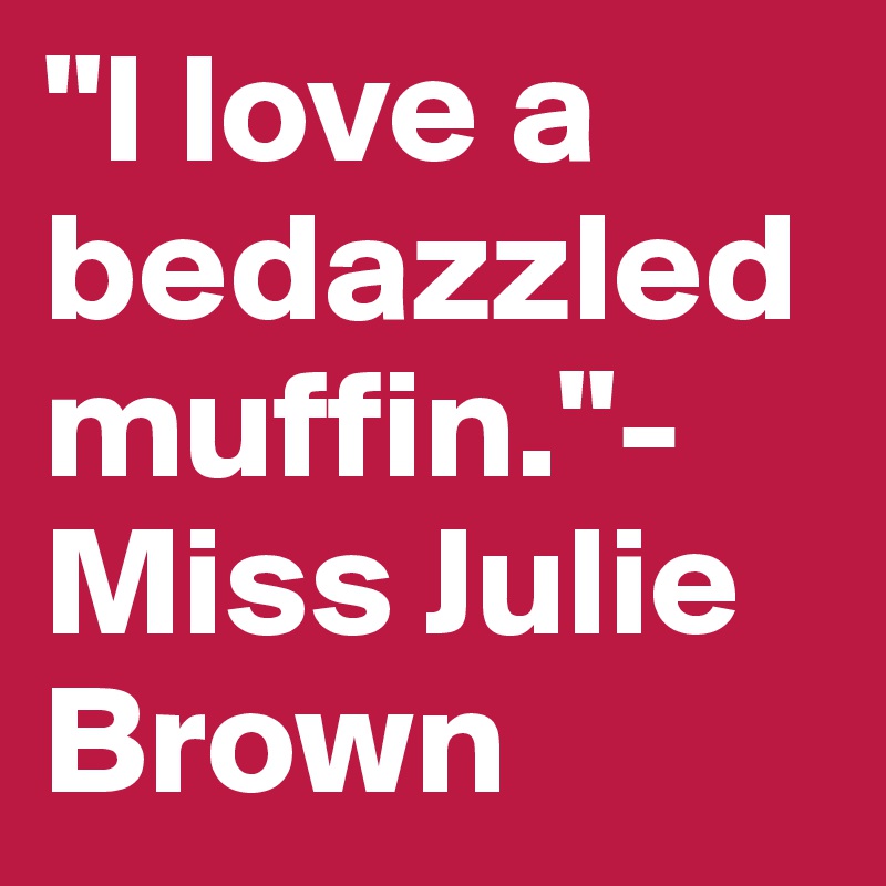 "I love a bedazzled  muffin."- Miss Julie Brown