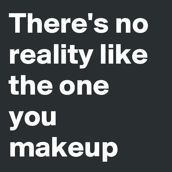 There's no reality like the one you makeup