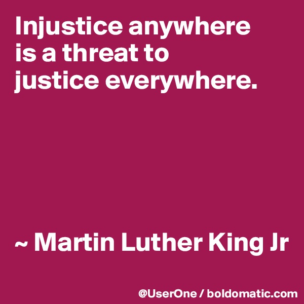 Injustice anywhere
is a threat to
justice everywhere.





~ Martin Luther King Jr