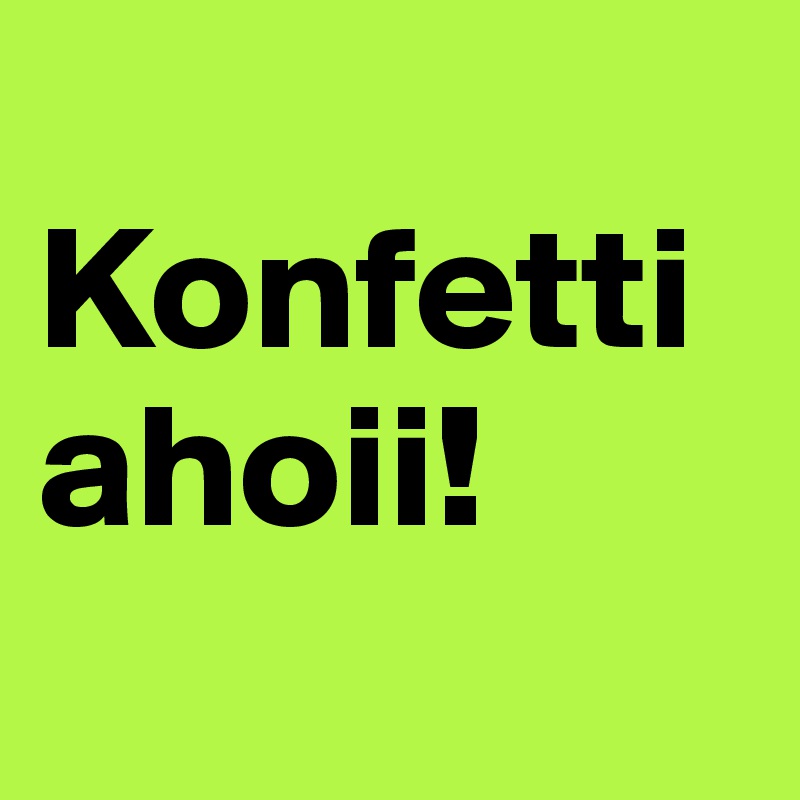 
Konfetti 
ahoii!
