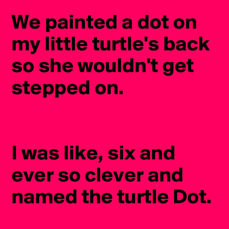 We painted a dot on my little turtle's back so she wouldn't get stepped on. 


I was like, six and ever so clever and named the turtle Dot.