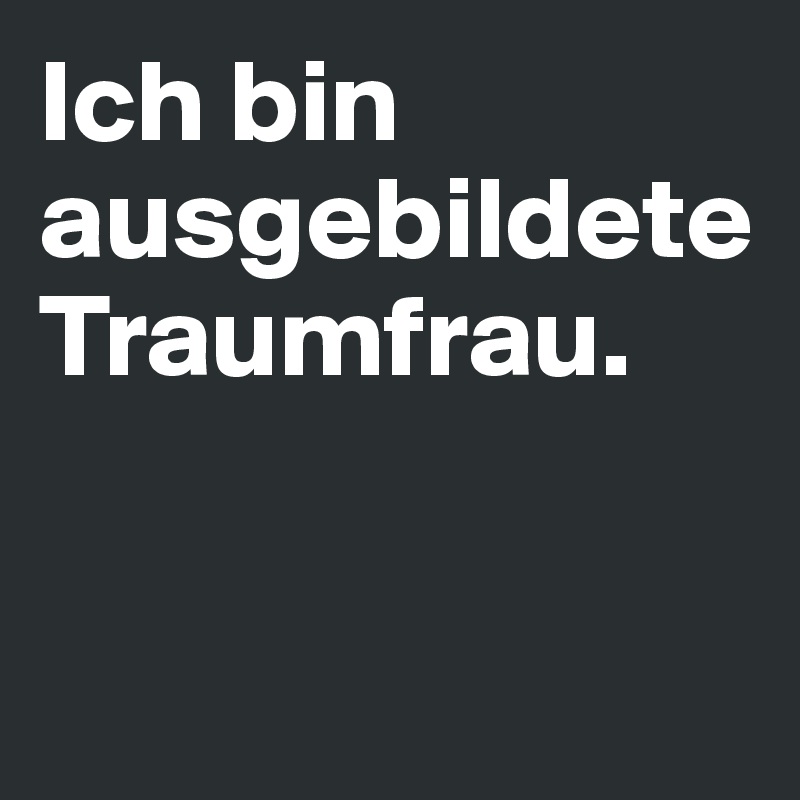 Ich bin ausgebildete Traumfrau. 


