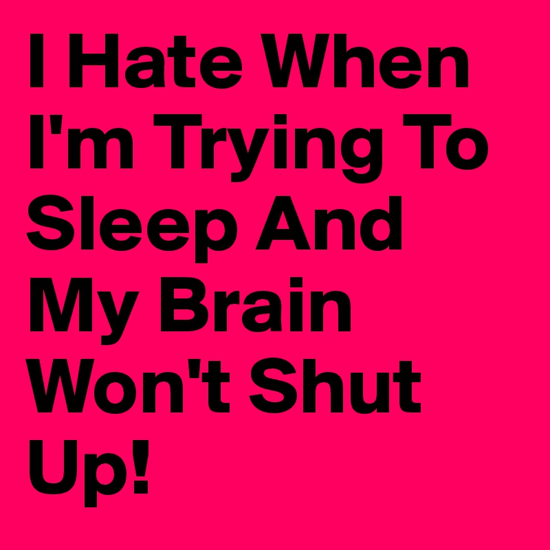 I Hate When I'm Trying To Sleep And My Brain Won't Shut Up! 