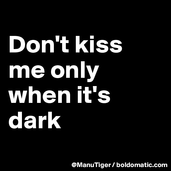 
Don't kiss me only when it's dark
