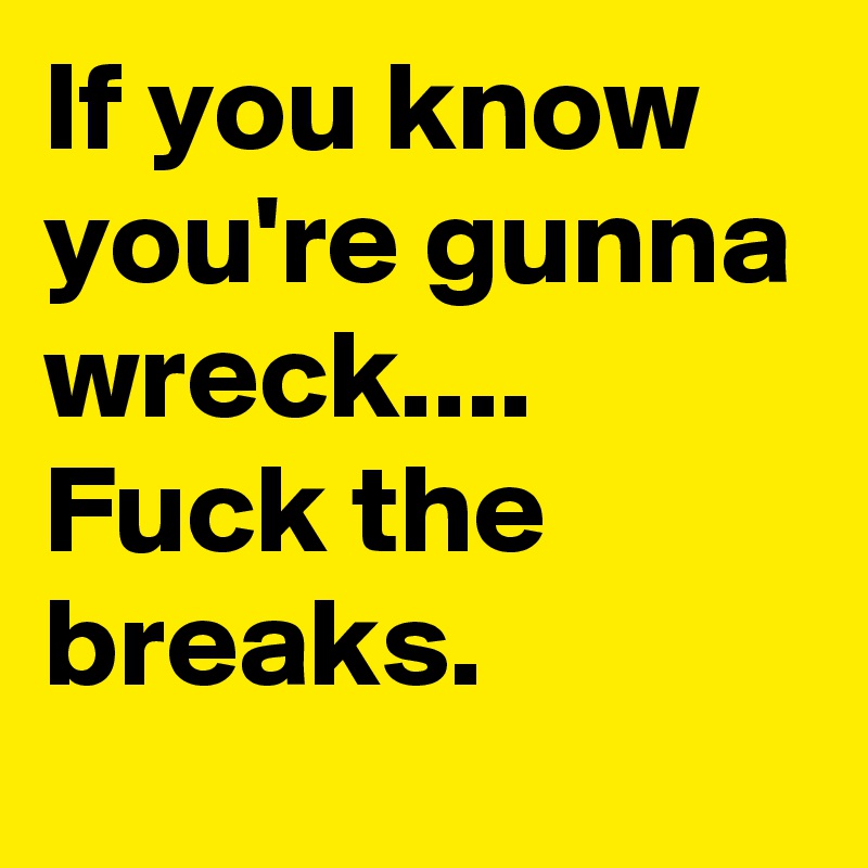 If you know you're gunna wreck.... 
Fuck the breaks.