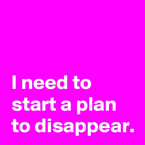 


 I need to
 start a plan
 to disappear.