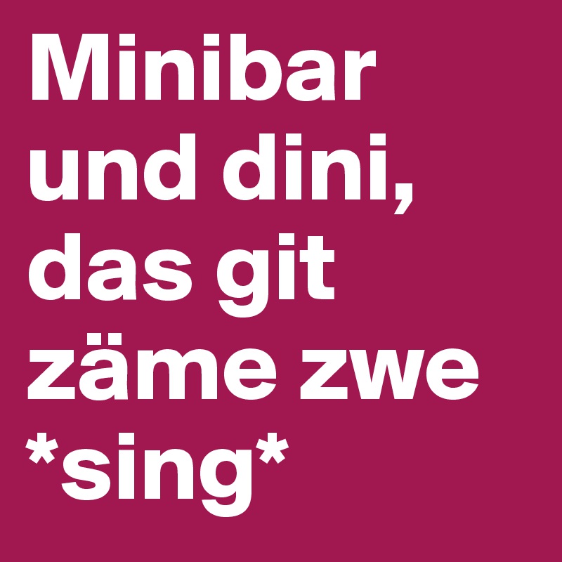 Minibar und dini, das git zäme zwe
*sing*