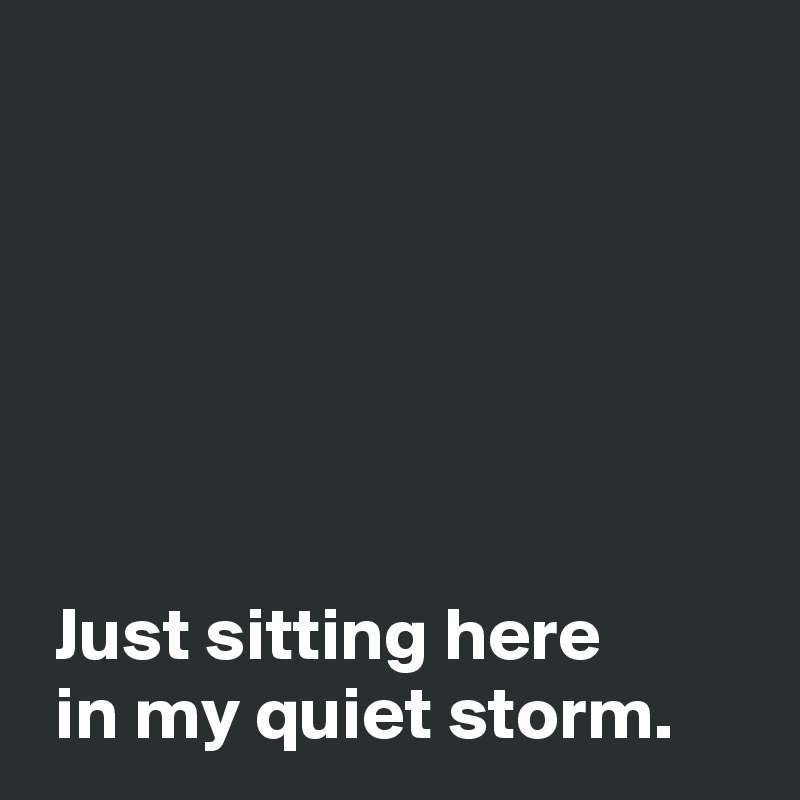 






 Just sitting here 
 in my quiet storm.