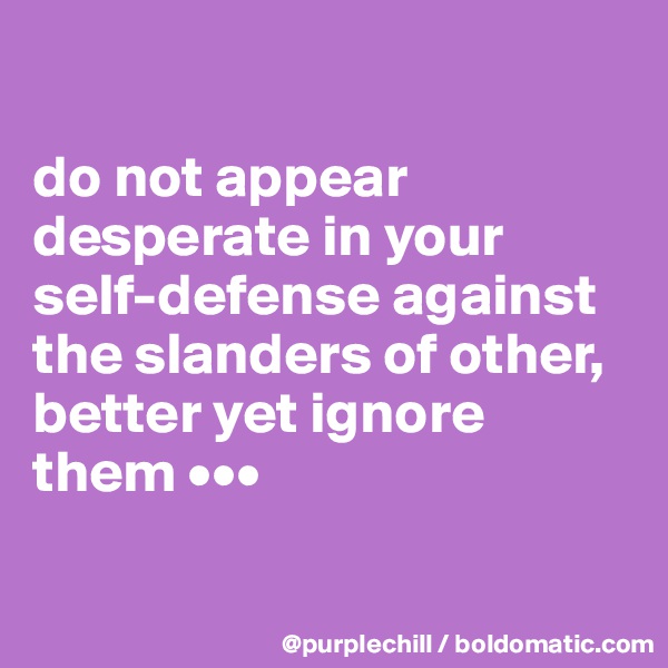 

do not appear desperate in your self-defense against the slanders of other, better yet ignore them •••

