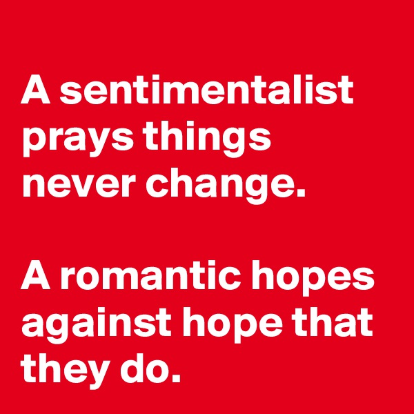 
A sentimentalist prays things never change. 
  
A romantic hopes against hope that they do.