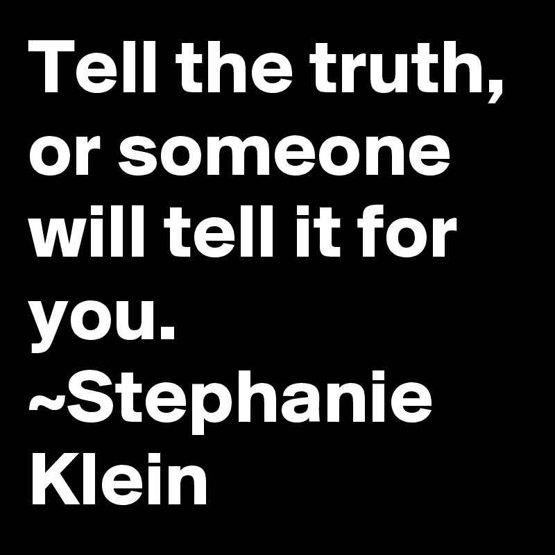 Tell the truth, or someone will tell it for you. ~Stephanie Klein
