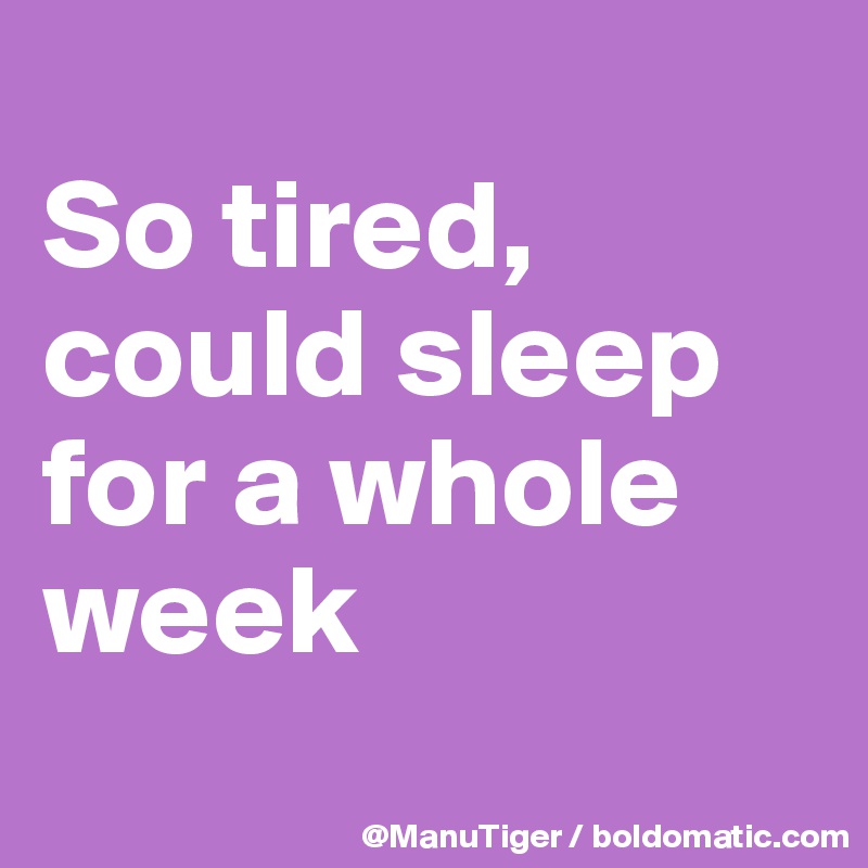 
So tired, could sleep for a whole week
