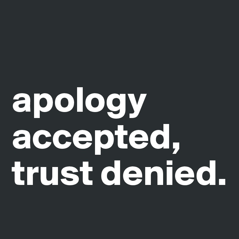 

apology accepted, trust denied. 