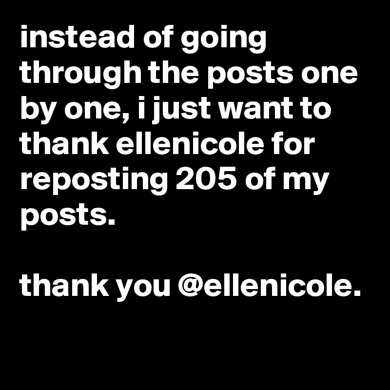 instead of going through the posts one by one, i just want to thank ellenicole for reposting 205 of my posts.

thank you @ellenicole.